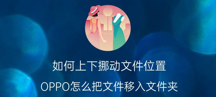 如何上下挪动文件位置 OPPO怎么把文件移入文件夹？